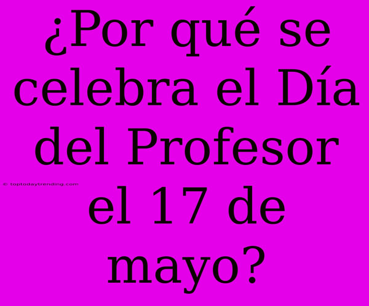 ¿Por Qué Se Celebra El Día Del Profesor El 17 De Mayo?