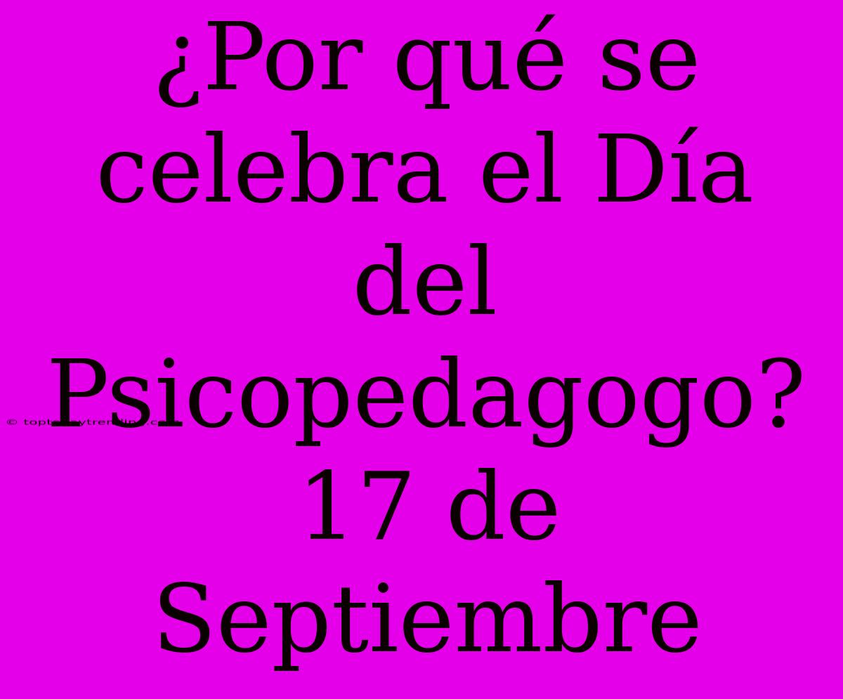 ¿Por Qué Se Celebra El Día Del Psicopedagogo? 17 De Septiembre