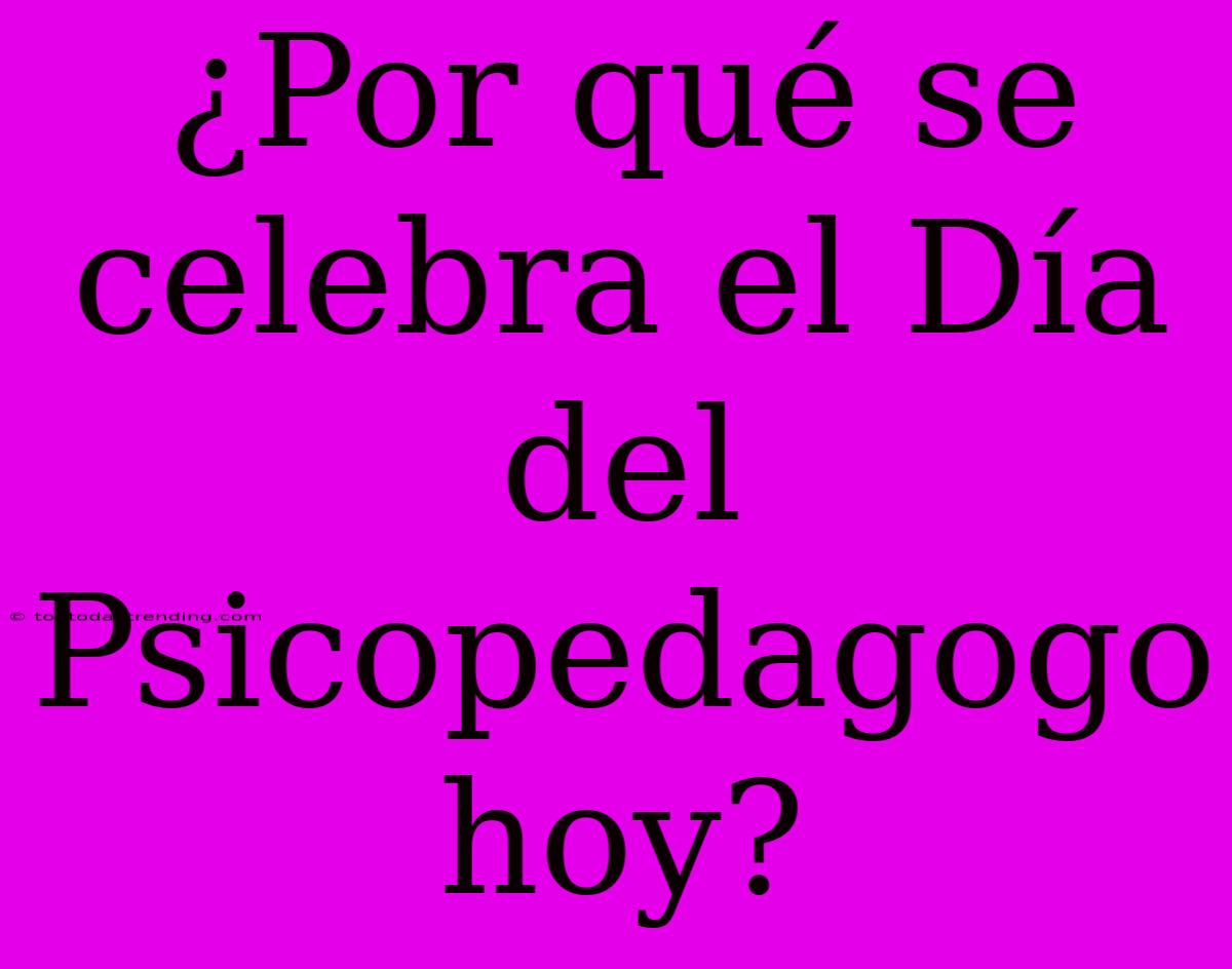 ¿Por Qué Se Celebra El Día Del Psicopedagogo Hoy?