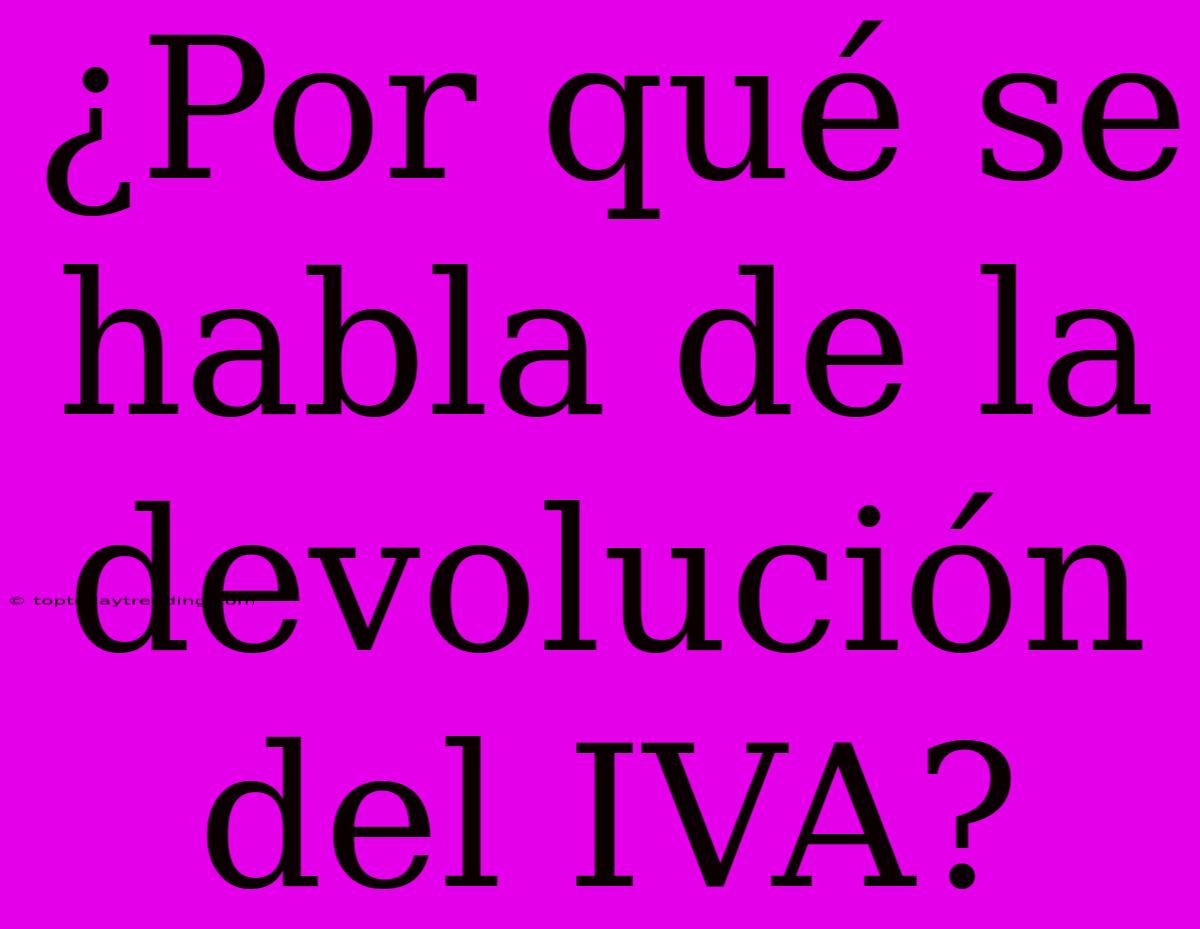 ¿Por Qué Se Habla De La Devolución Del IVA?