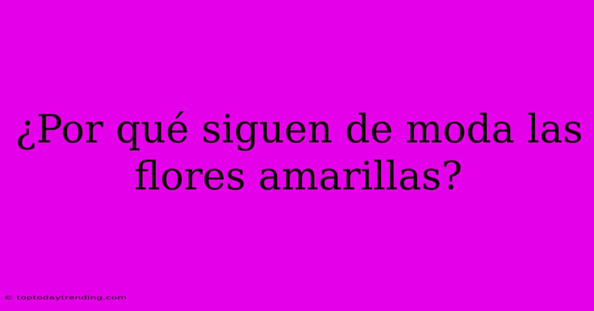 ¿Por Qué Siguen De Moda Las Flores Amarillas?