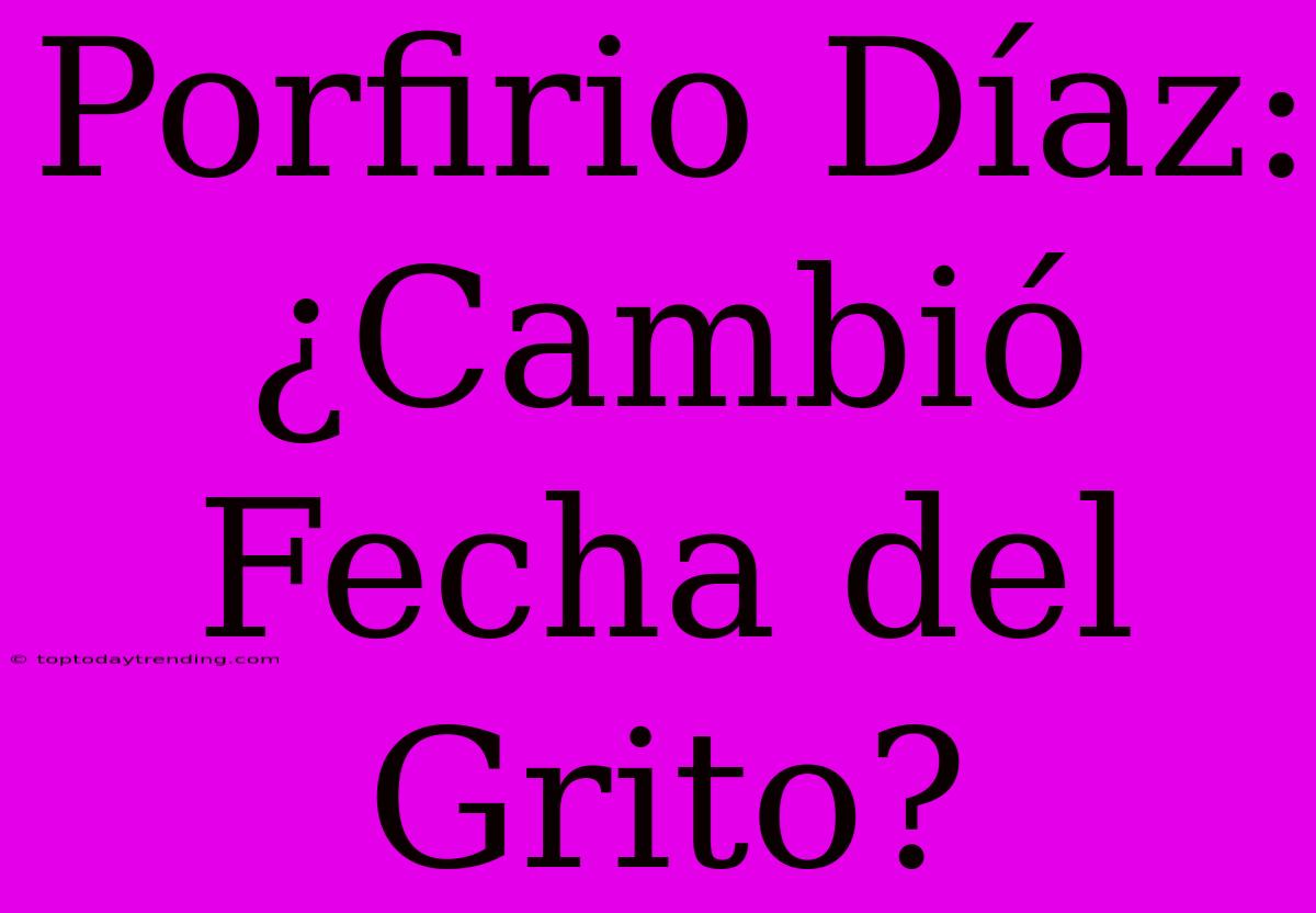 Porfirio Díaz: ¿Cambió Fecha Del Grito?