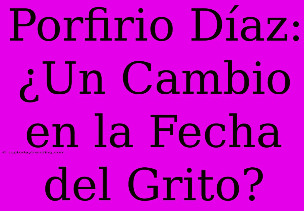 Porfirio Díaz: ¿Un Cambio En La Fecha Del Grito?