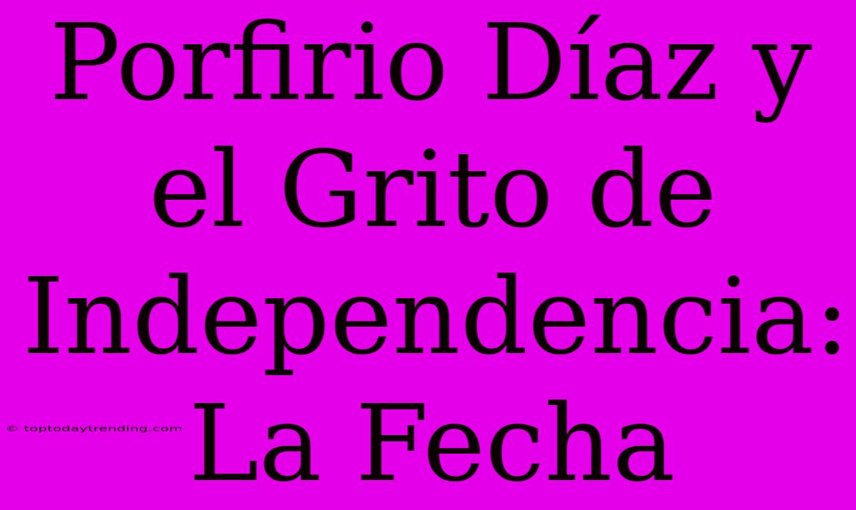 Porfirio Díaz Y El Grito De Independencia: La Fecha