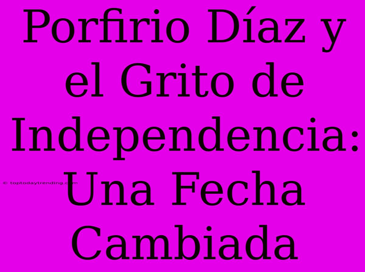 Porfirio Díaz Y El Grito De Independencia: Una Fecha Cambiada