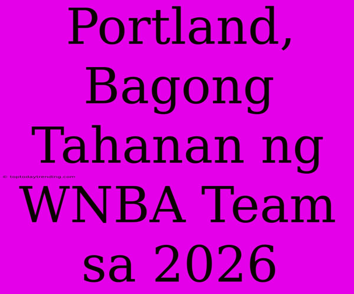 Portland, Bagong Tahanan Ng WNBA Team Sa 2026