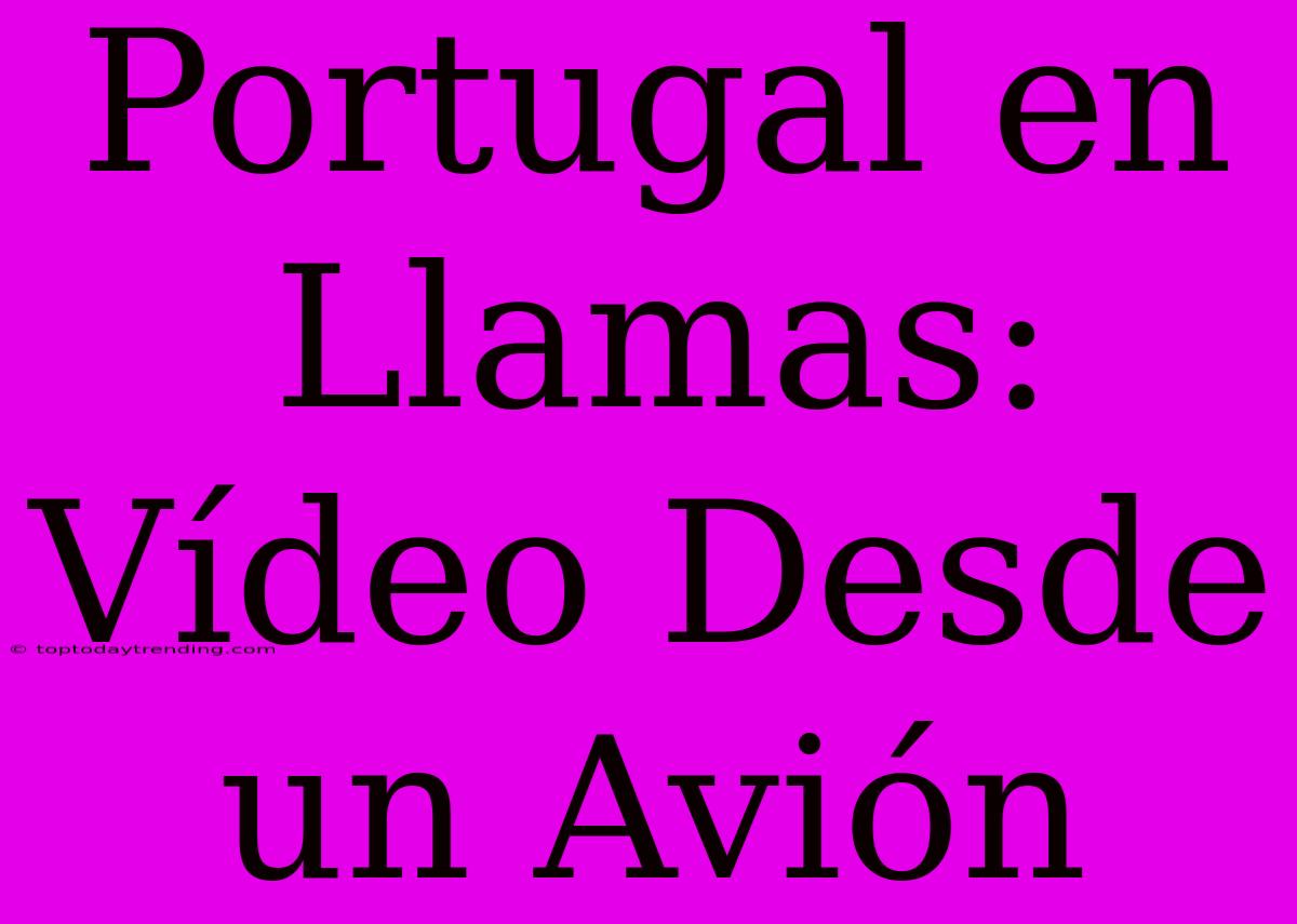 Portugal En Llamas: Vídeo Desde Un Avión