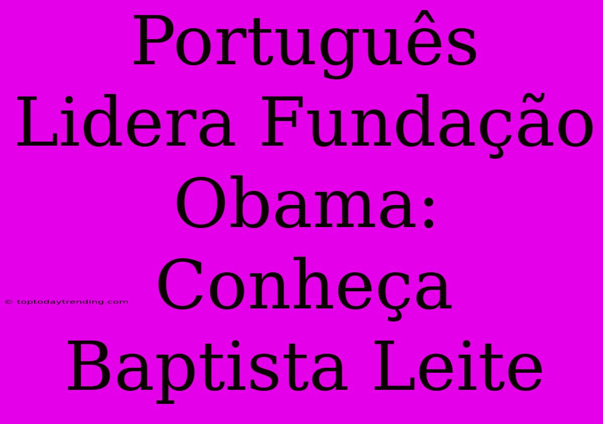 Português Lidera Fundação Obama: Conheça Baptista Leite