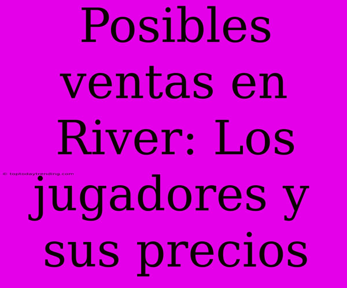 Posibles Ventas En River: Los Jugadores Y Sus Precios