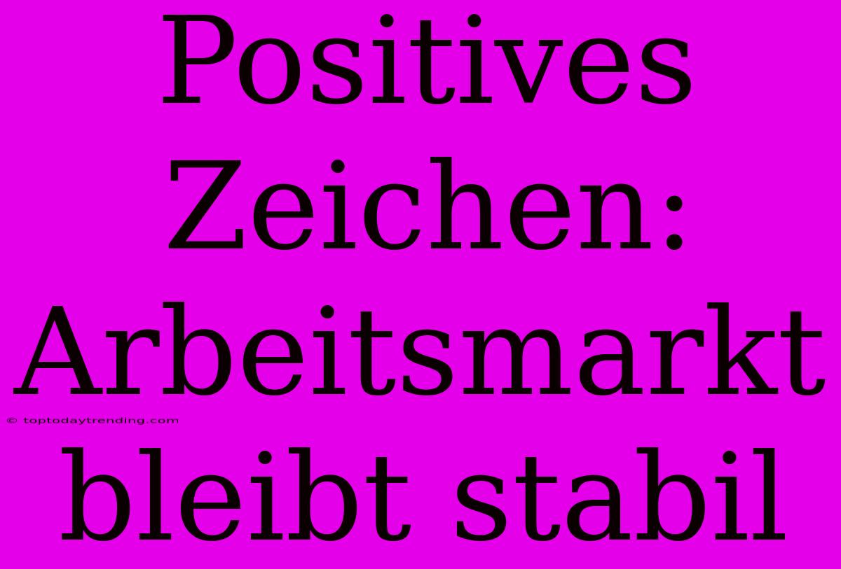 Positives Zeichen: Arbeitsmarkt Bleibt Stabil