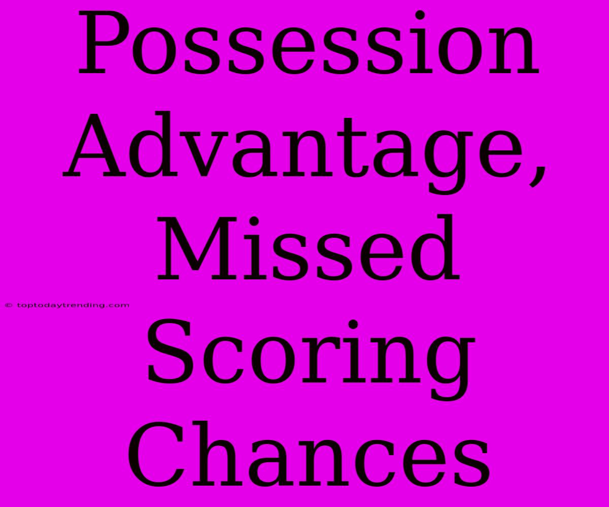 Possession Advantage, Missed Scoring Chances