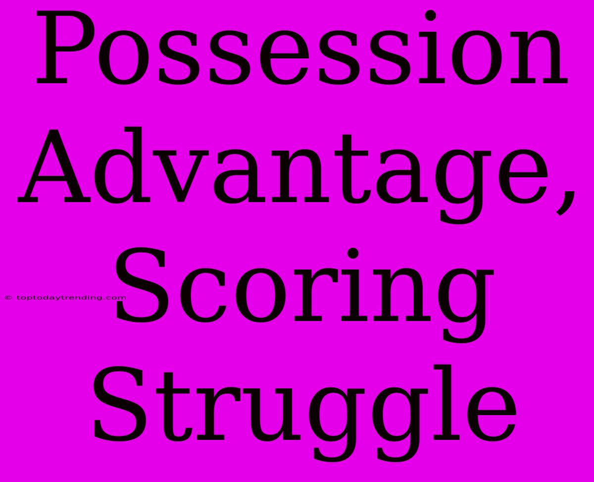 Possession Advantage, Scoring Struggle