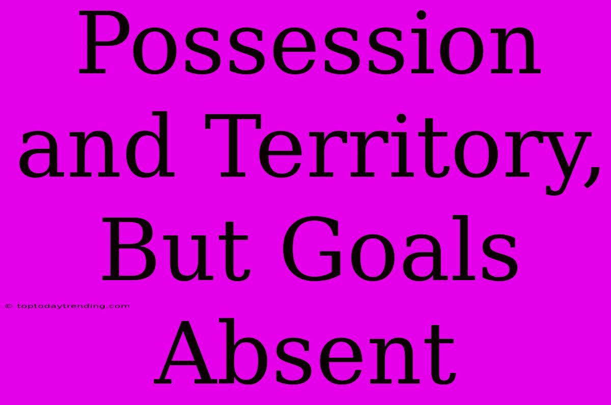 Possession And Territory, But Goals Absent