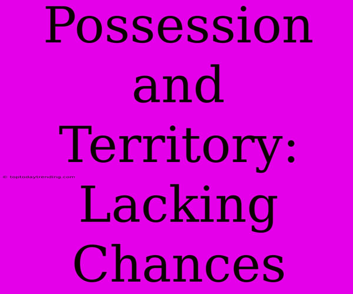 Possession And Territory: Lacking Chances