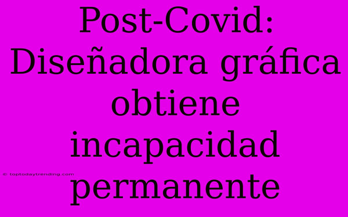 Post-Covid: Diseñadora Gráfica Obtiene Incapacidad Permanente