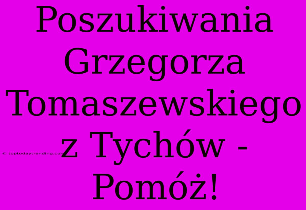 Poszukiwania Grzegorza Tomaszewskiego Z Tychów - Pomóż!