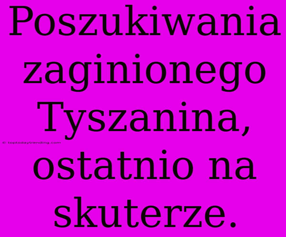 Poszukiwania Zaginionego Tyszanina, Ostatnio Na Skuterze.