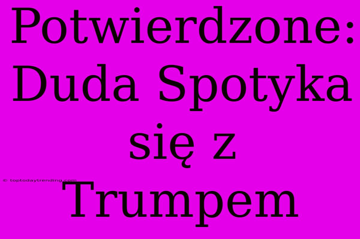 Potwierdzone: Duda Spotyka Się Z Trumpem