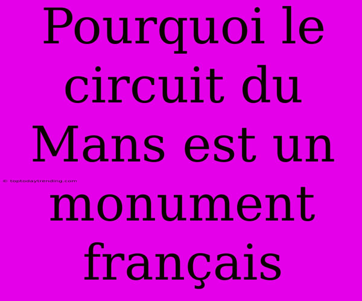 Pourquoi Le Circuit Du Mans Est Un Monument Français