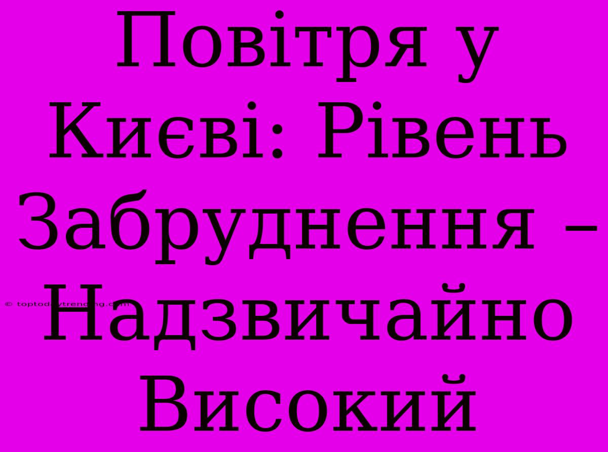 Повітря У Києві: Рівень Забруднення – Надзвичайно Високий