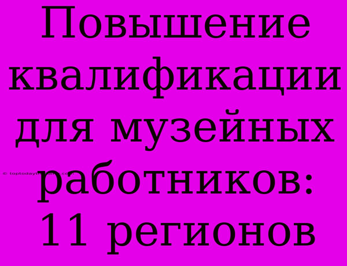 Повышение Квалификации Для Музейных Работников: 11 Регионов