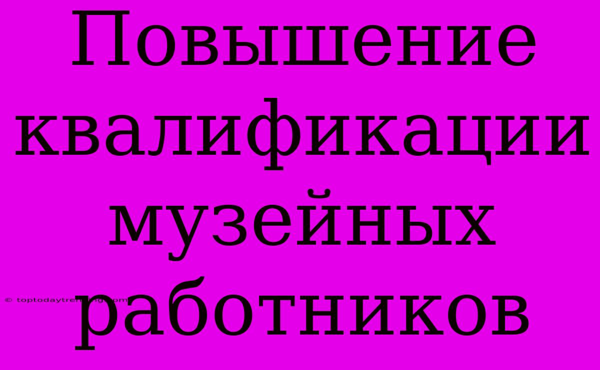 Повышение Квалификации Музейных Работников