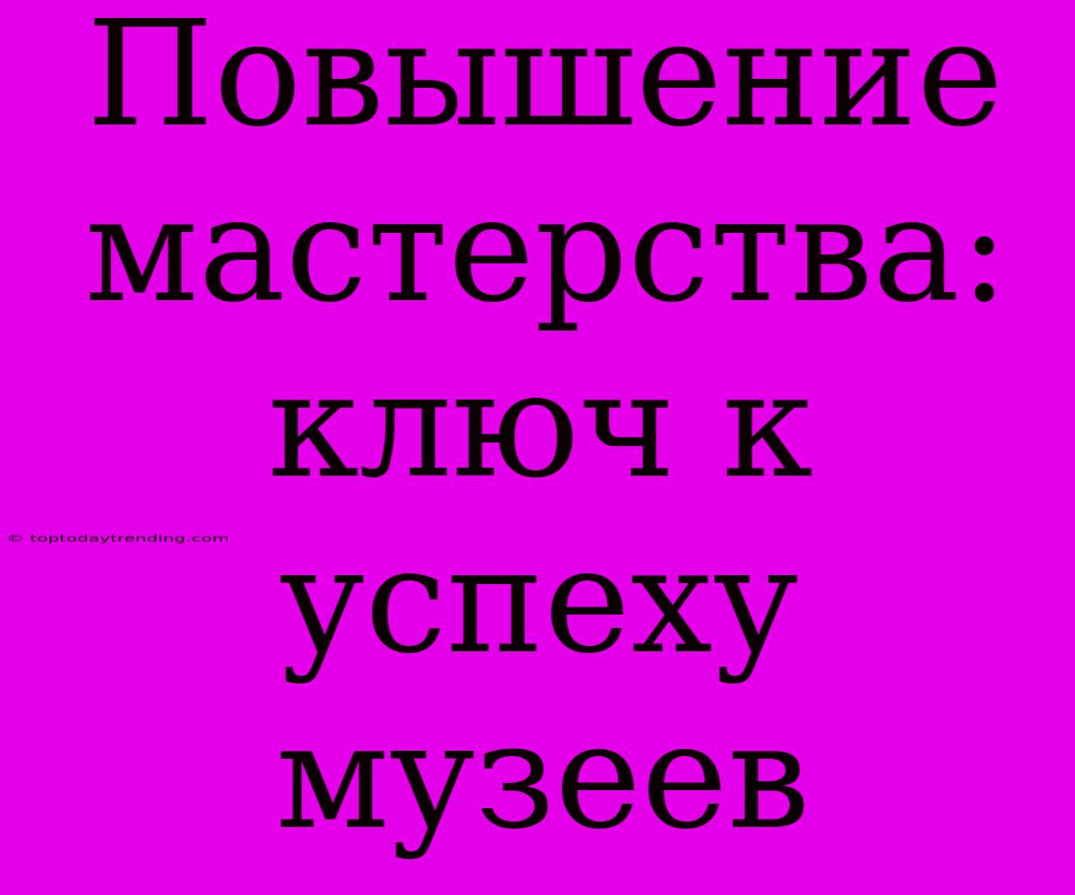 Повышение Мастерства: Ключ К Успеху Музеев