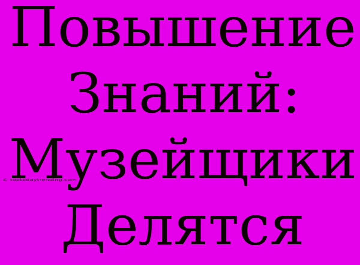 Повышение Знаний: Музейщики Делятся