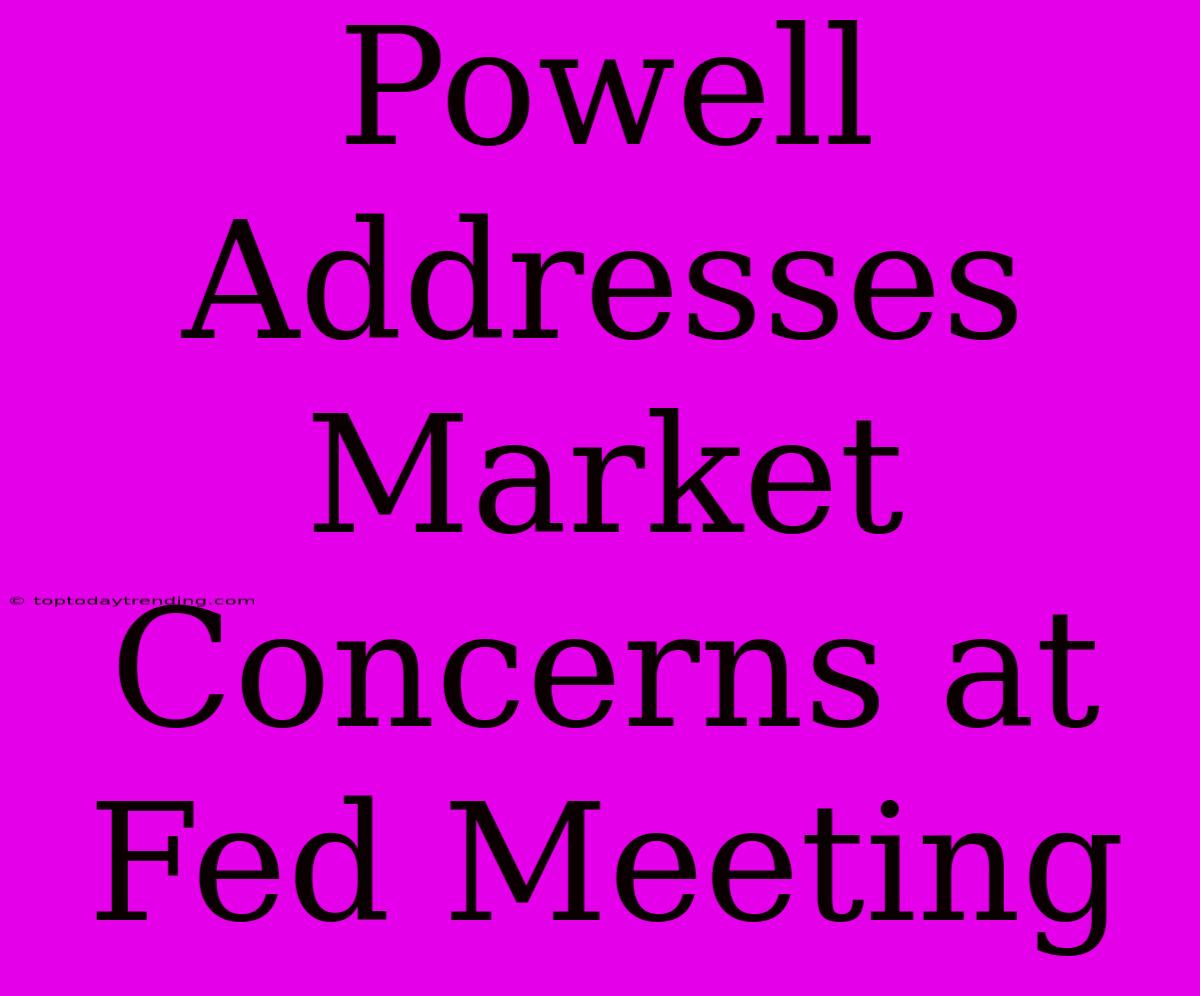 Powell Addresses Market Concerns At Fed Meeting