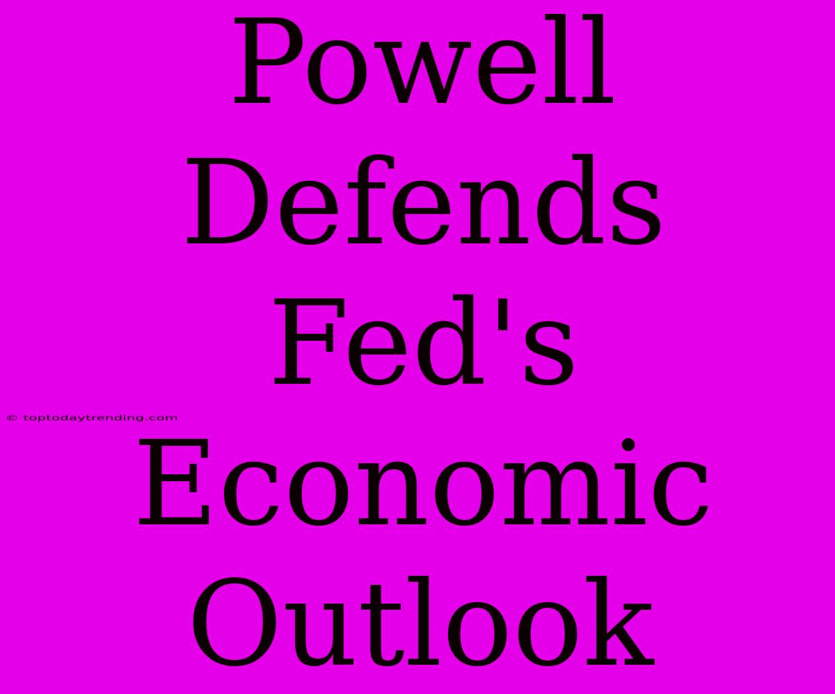 Powell Defends Fed's Economic Outlook