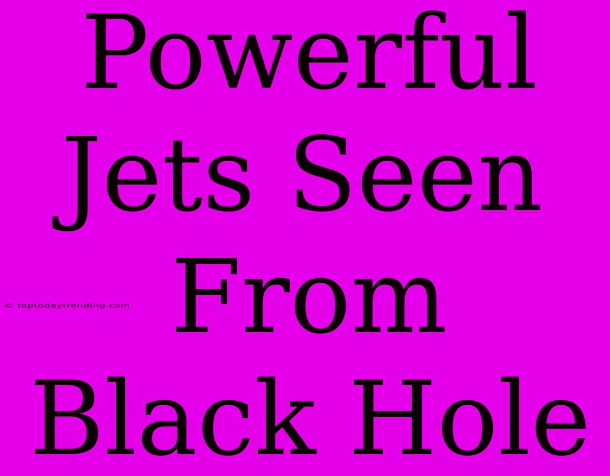 Powerful Jets Seen From Black Hole