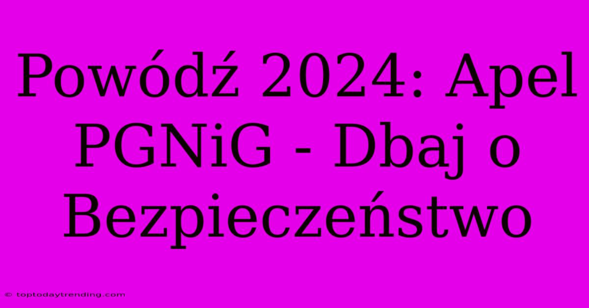 Powódź 2024: Apel PGNiG - Dbaj O Bezpieczeństwo