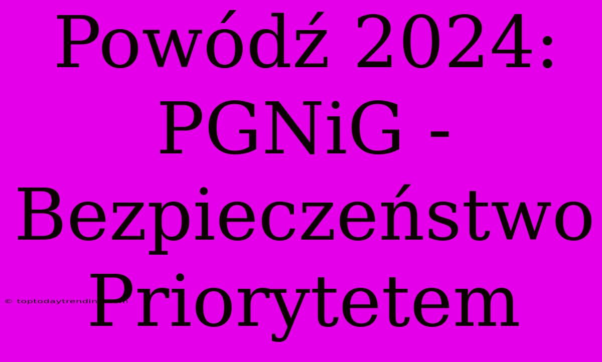 Powódź 2024: PGNiG - Bezpieczeństwo Priorytetem