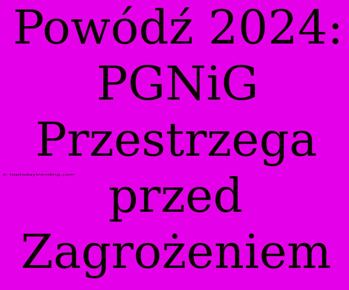 Powódź 2024: PGNiG Przestrzega Przed Zagrożeniem