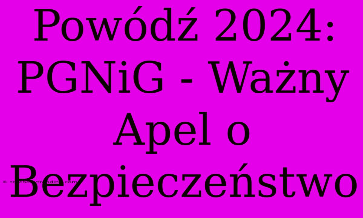 Powódź 2024: PGNiG - Ważny Apel O Bezpieczeństwo