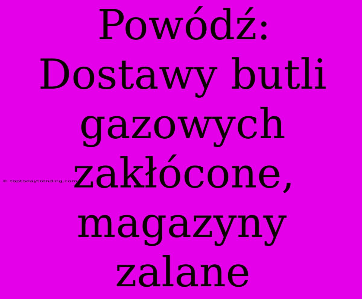 Powódź: Dostawy Butli Gazowych Zakłócone, Magazyny Zalane