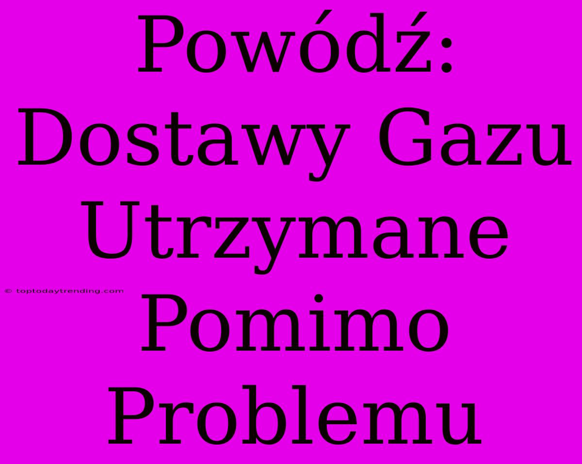 Powódź: Dostawy Gazu Utrzymane Pomimo Problemu