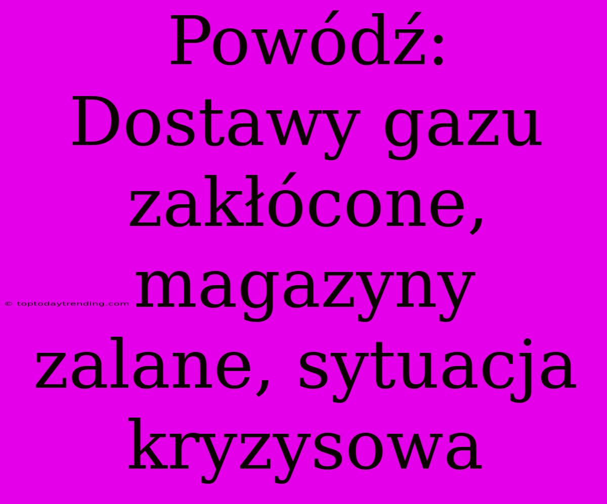 Powódź: Dostawy Gazu Zakłócone, Magazyny Zalane, Sytuacja Kryzysowa