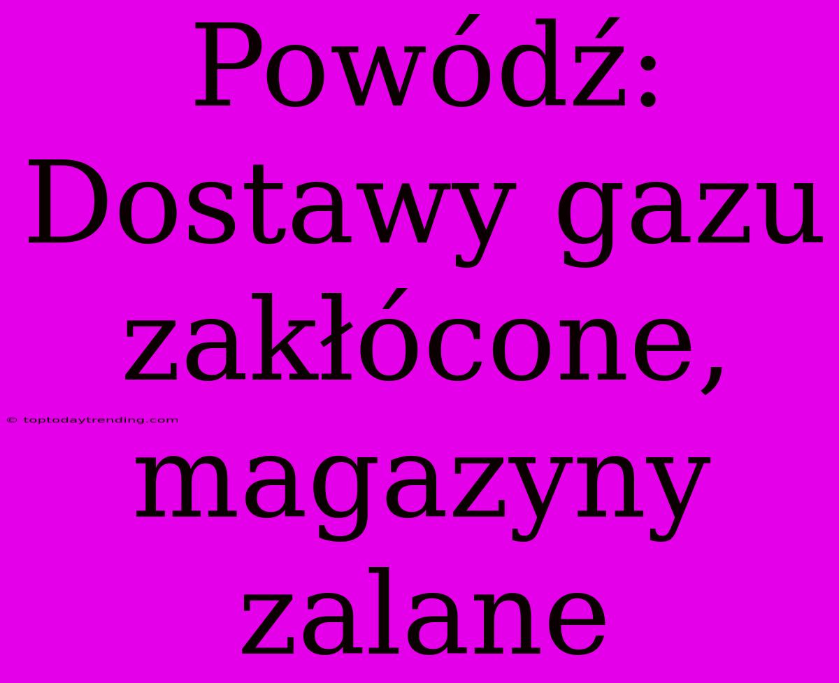 Powódź: Dostawy Gazu Zakłócone, Magazyny Zalane