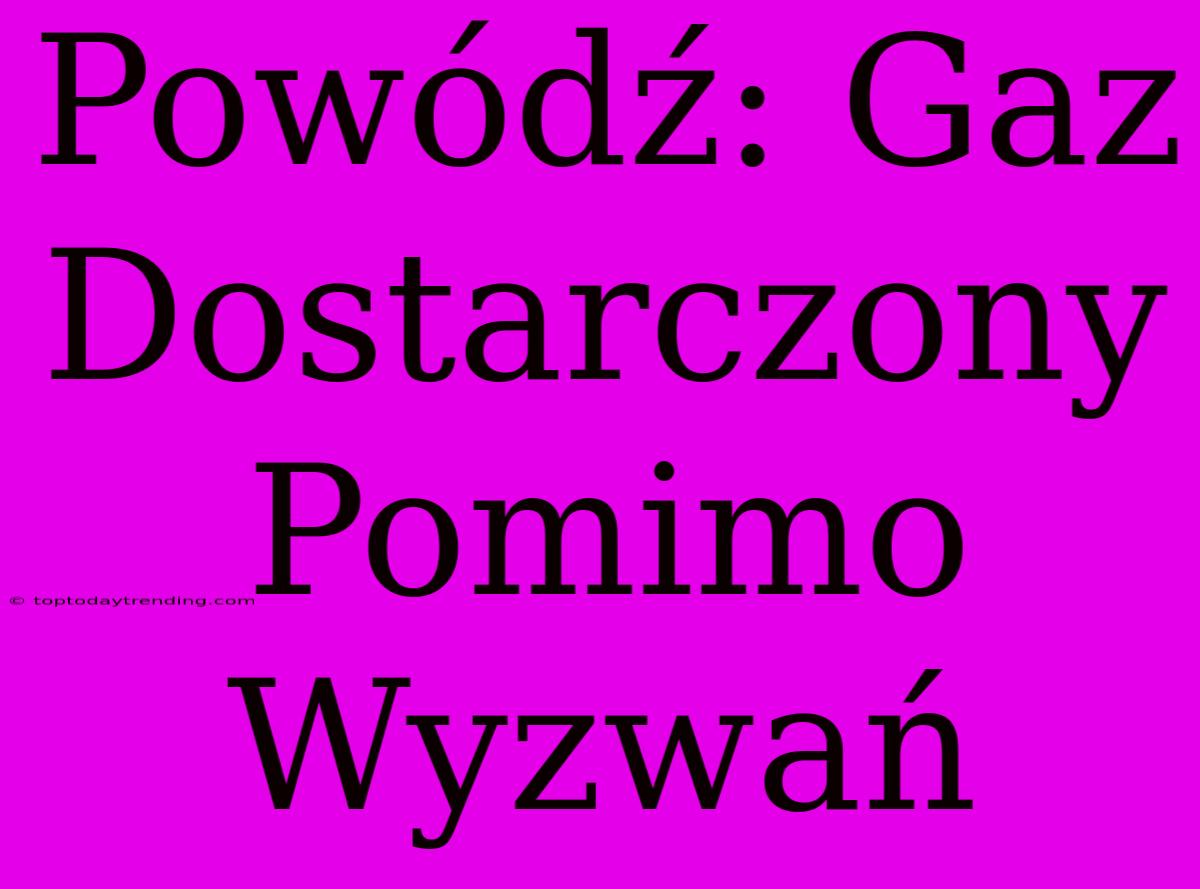 Powódź: Gaz Dostarczony Pomimo Wyzwań