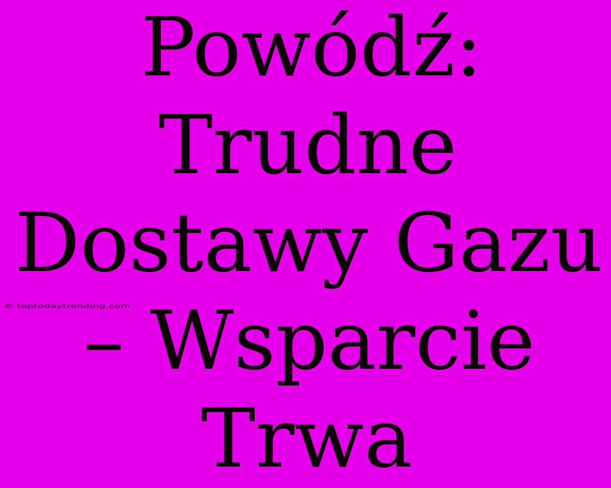 Powódź: Trudne Dostawy Gazu – Wsparcie Trwa