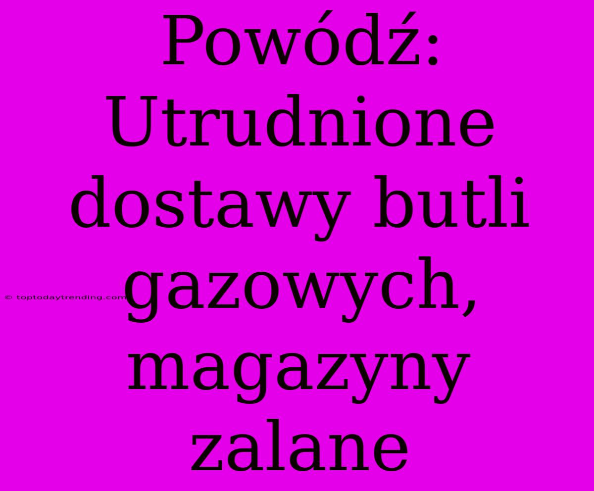 Powódź: Utrudnione Dostawy Butli Gazowych, Magazyny Zalane