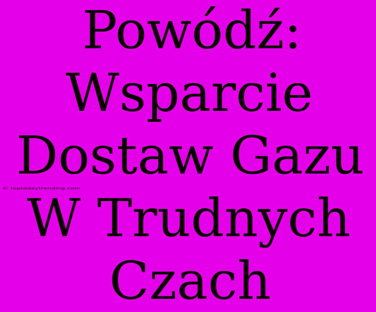 Powódź: Wsparcie Dostaw Gazu W Trudnych Czach