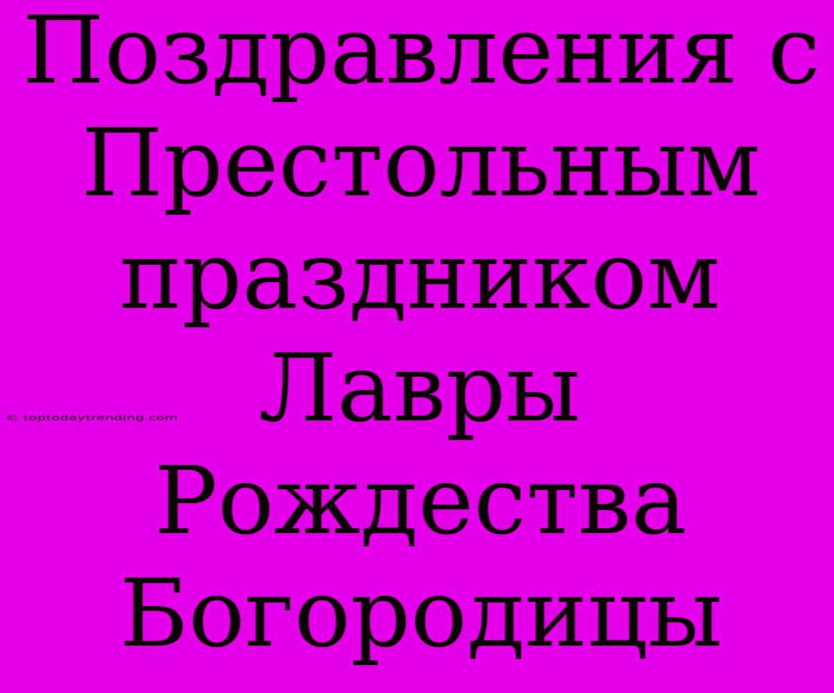 Поздравления С Престольным Праздником Лавры Рождества Богородицы