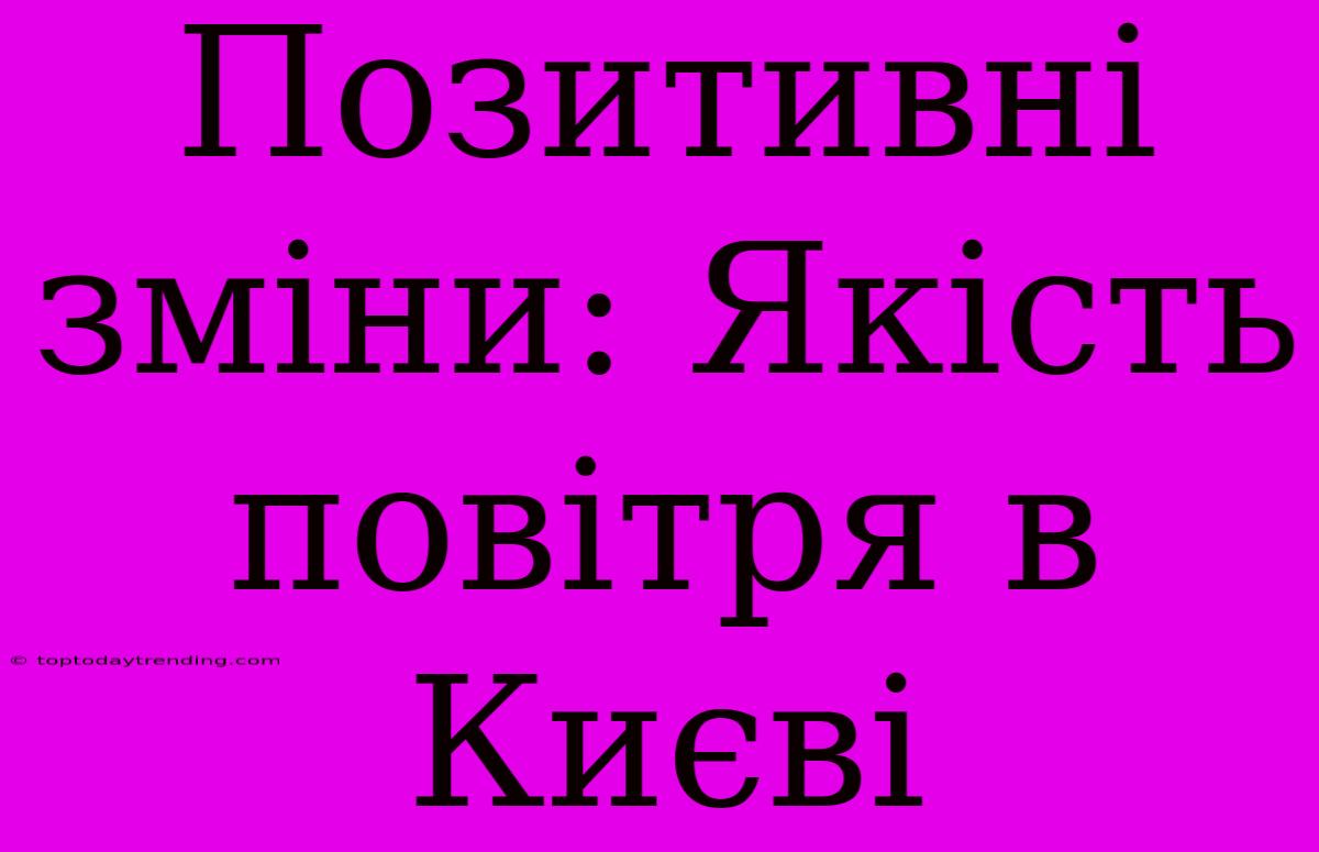 Позитивні Зміни: Якість Повітря В Києві