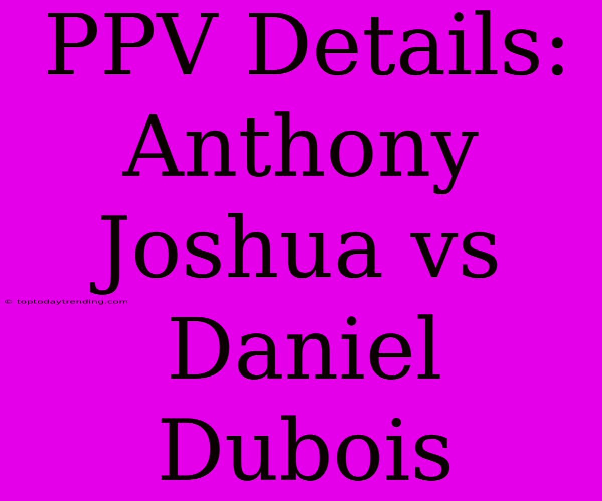 PPV Details: Anthony Joshua Vs Daniel Dubois