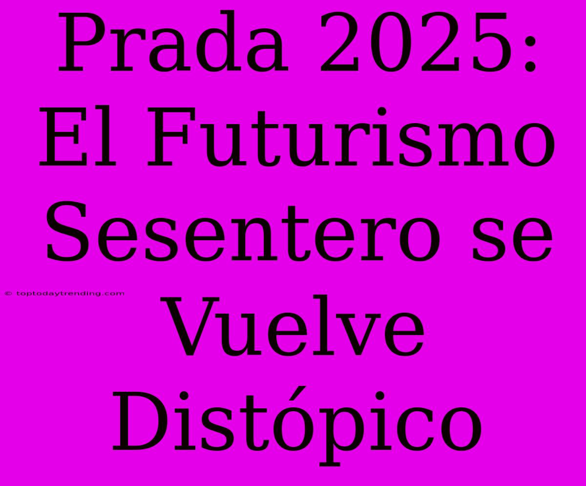 Prada 2025: El Futurismo Sesentero Se Vuelve Distópico