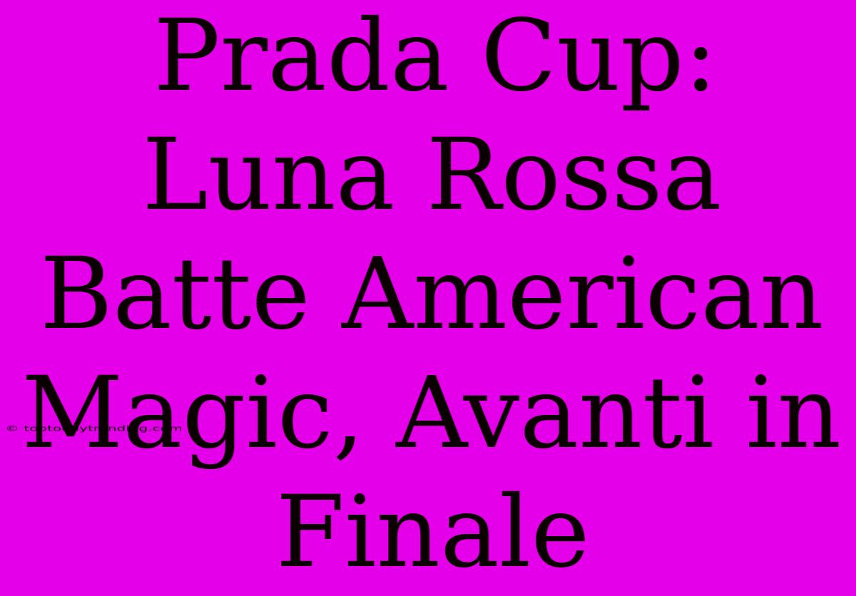 Prada Cup: Luna Rossa Batte American Magic, Avanti In Finale