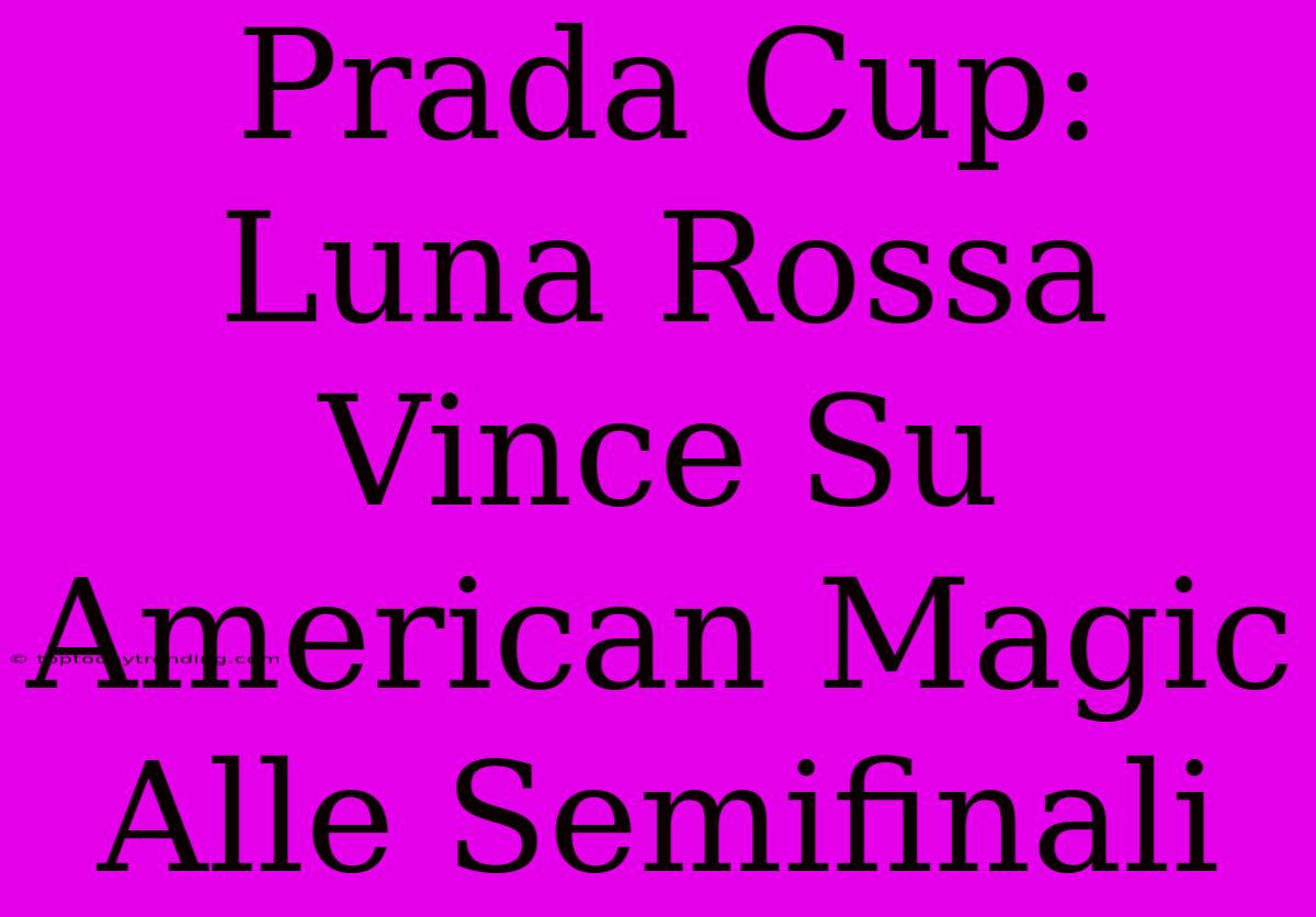 Prada Cup: Luna Rossa Vince Su American Magic Alle Semifinali