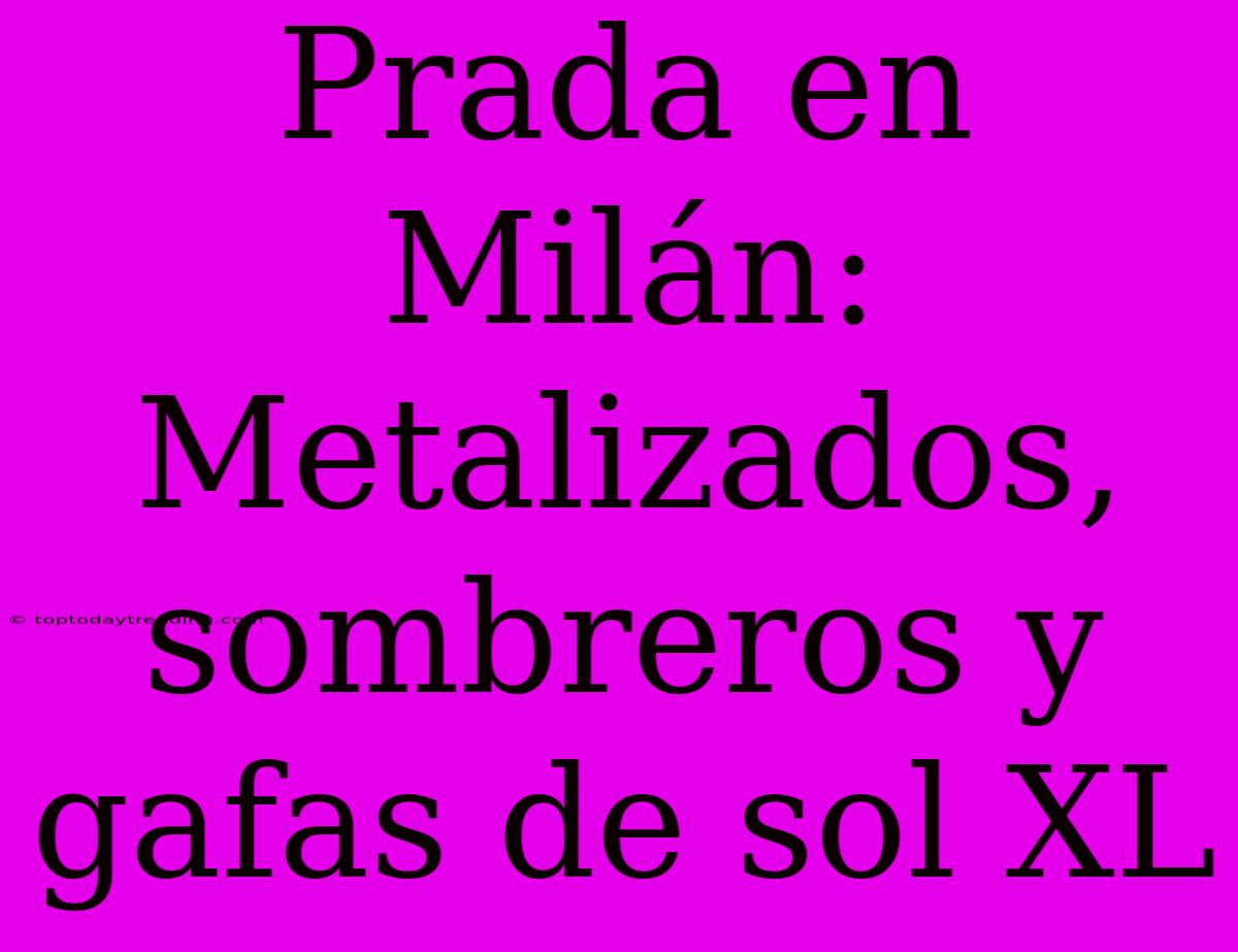 Prada En Milán:  Metalizados, Sombreros Y Gafas De Sol XL